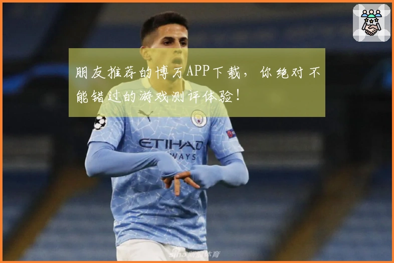 朋友推荐的博万APP下载，你绝对不能错过的游戏测评体验！