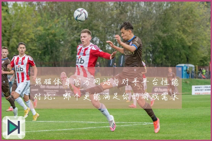 熊猫体育官方网站与对手平台性能对比：哪个更能满足你的游戏需求？