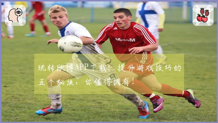 玩转欧博APP下载：提升游戏技巧的五个秘诀，你值得拥有！