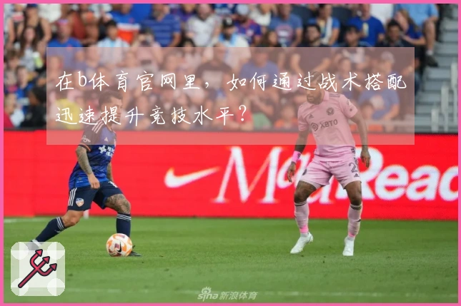 在b体育官网里，如何通过战术搭配迅速提升竞技水平？