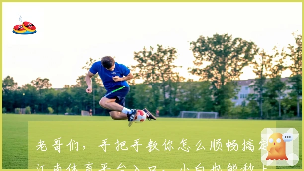老哥们，手把手教你怎么顺畅搞定江南体育平台入口，小白也能秒上手！