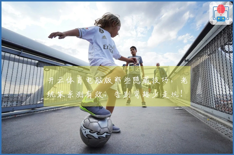 开云体育电脑版那些隐藏技巧，老玩家亲测有效，告别弯路少走坑！