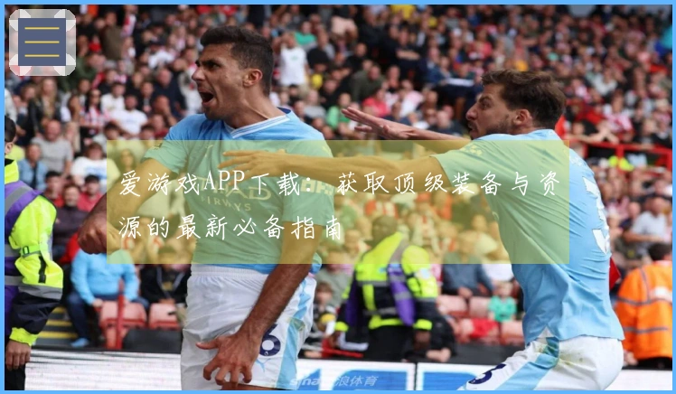 爱游戏APP下载：获取顶级装备与资源的最新必备指南