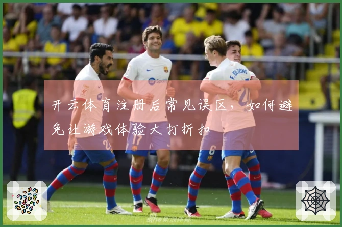 开云体育注册后常见误区，如何避免让游戏体验大打折扣