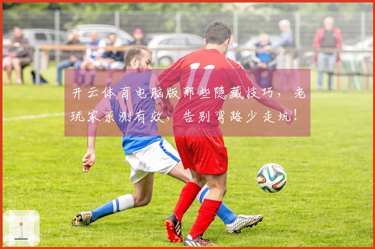 开云体育电脑版那些隐藏技巧，老玩家亲测有效，告别弯路少走坑！