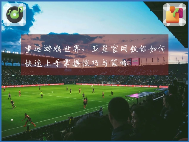 重返游戏世界，亚星官网教你如何快速上手掌握技巧与策略