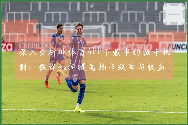 深入分析mk体育APP下载中的抽卡机制，教你如何提高抽卡效率与收益