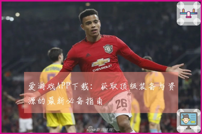爱游戏APP下载：获取顶级装备与资源的最新必备指南
