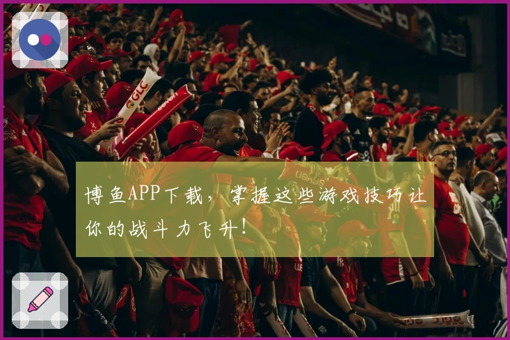博鱼APP下载，掌握这些游戏技巧让你的战斗力飞升！