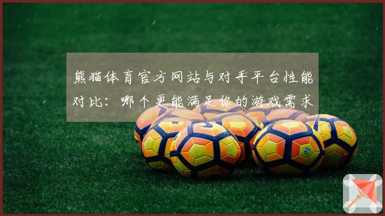熊猫体育官方网站与对手平台性能对比：哪个更能满足你的游戏需求？