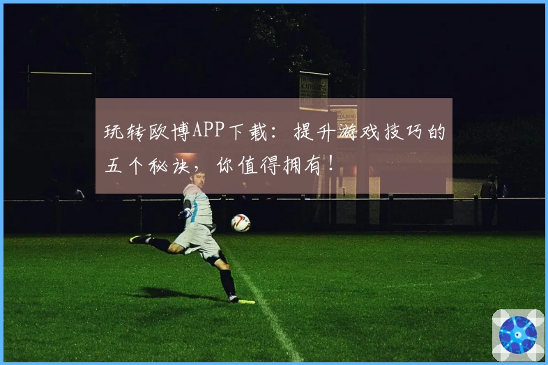 玩转欧博APP下载：提升游戏技巧的五个秘诀，你值得拥有！