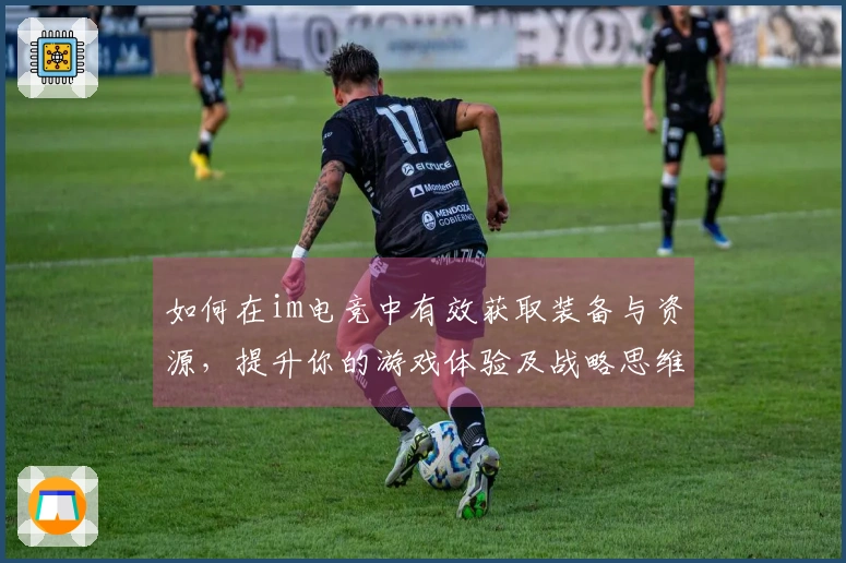 如何在im电竞中有效获取装备与资源，提升你的游戏体验及战略思维