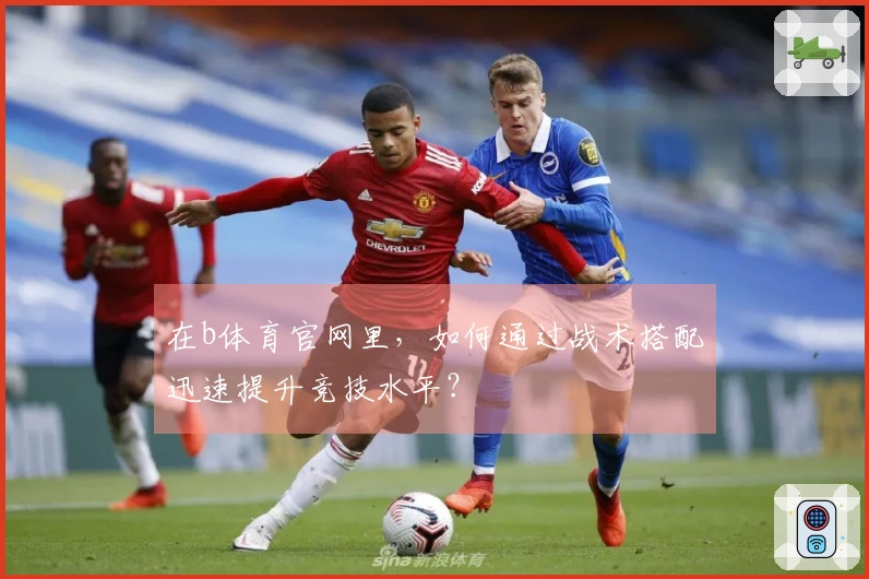 在b体育官网里，如何通过战术搭配迅速提升竞技水平？