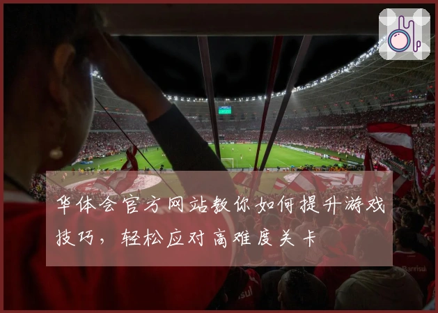华体会官方网站教你如何提升游戏技巧，轻松应对高难度关卡