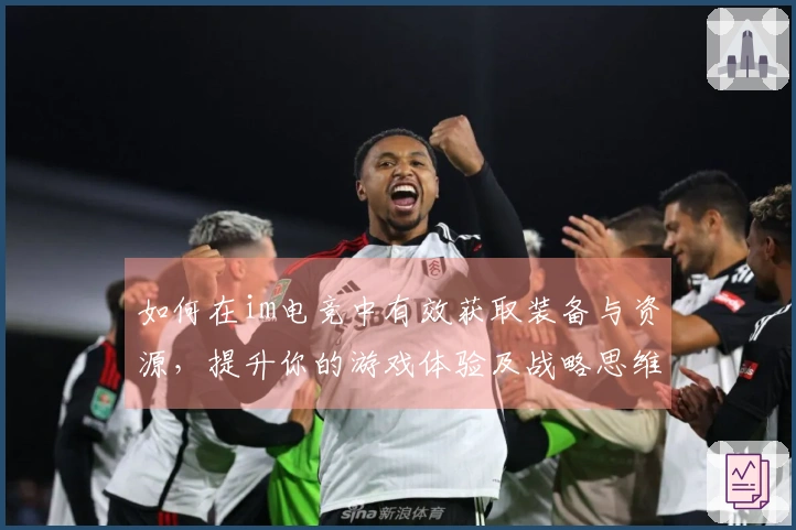 如何在im电竞中有效获取装备与资源，提升你的游戏体验及战略思维