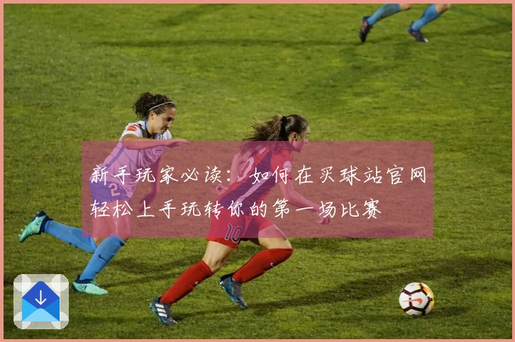 新手玩家必读：如何在买球站官网轻松上手玩转你的第一场比赛