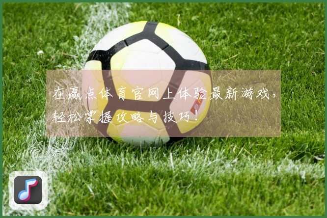 在赢点体育官网上体验最新游戏，轻松掌握攻略与技巧！