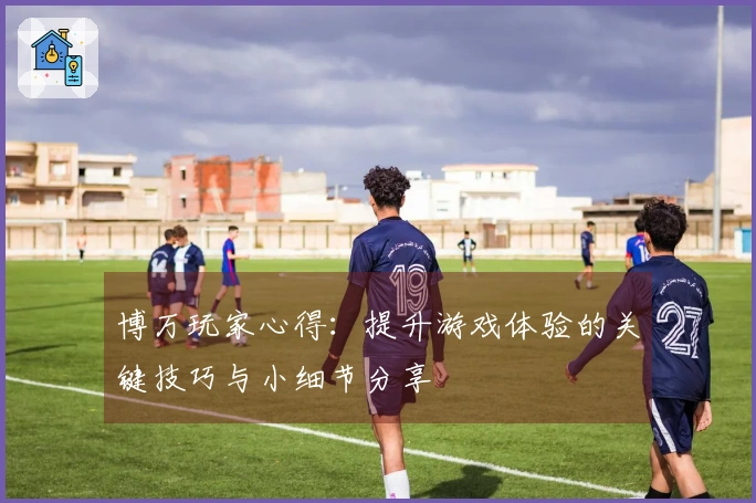 博万玩家心得:提升游戏体验的关键技巧与小细节分享